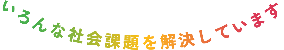 いろんな社会課題を解決しています