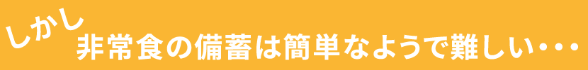 しかし、非常食の備蓄は簡単なようで難しい・・・