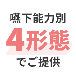 身体機能（嚥下力・咀嚼力）に合わせた4つの食形態でご提供