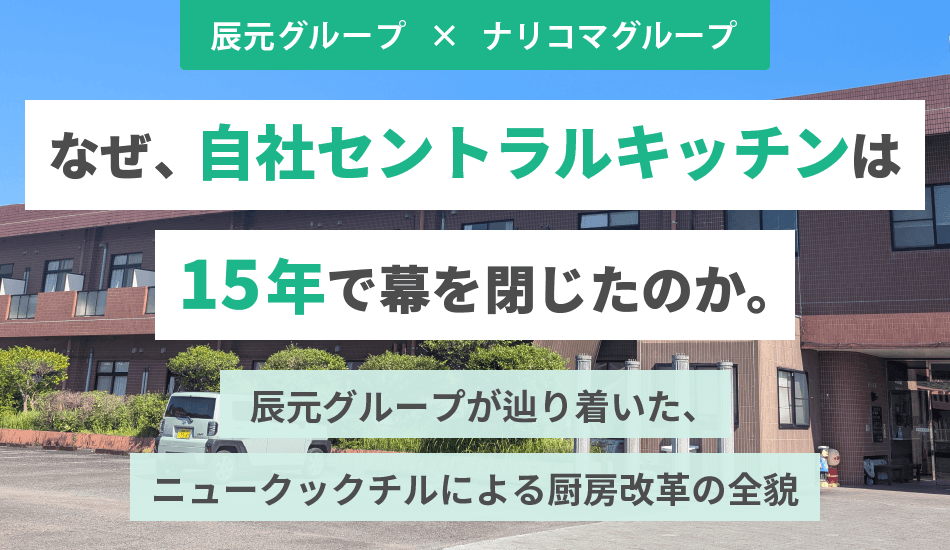 なぜ、自社CKは15年で幕を閉じたのか。辰元グループが辿り着いた、ニュークックチルによる厨房改革の全貌