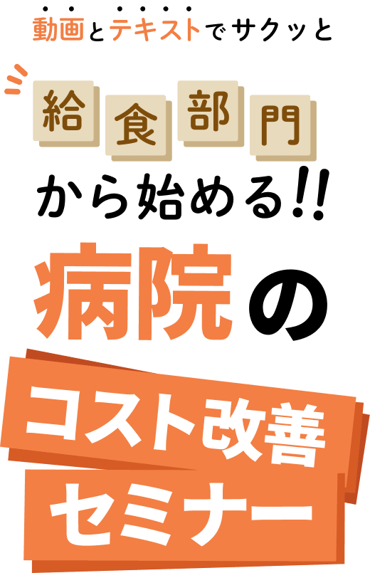 動画とテキストでサクッと！給食部門から始める！病院のコスト改善セミナー